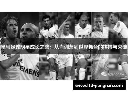 皇马足球明星成长之路:从青训营到世界舞台的拼搏与突破 皇马足球明星成长之路:从青训营到世界舞台的拼搏与突破