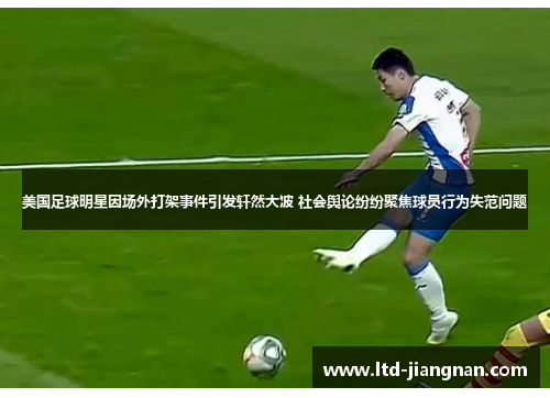 美国足球明星因场外打架事件引发轩然大波 社会舆论纷纷聚焦球员行为失范问题