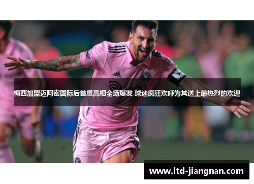 梅西加盟迈阿密国际后首度亮相全场爆发 球迷疯狂欢呼为其送上最热烈的欢迎 梅西加盟迈阿密国际后首度亮相全场爆发 球迷疯狂欢呼为其送上最热烈的欢迎