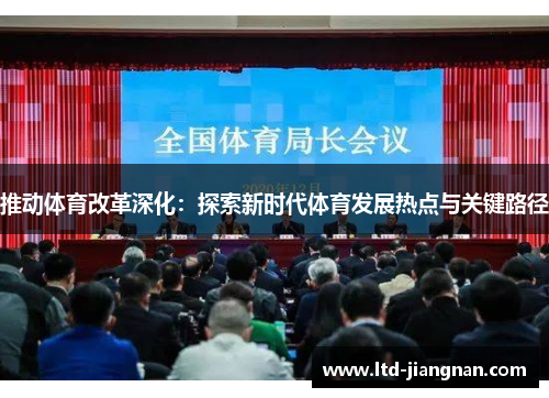 推动体育改革深化:探索新时代体育发展热点与关键路径 推动体育改革深化:探索新时代体育发展热点与关键路径