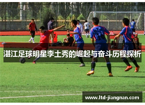 湛江足球明星李土秀的崛起与奋斗历程探析 湛江足球明星李土秀的崛起与奋斗历程探析
