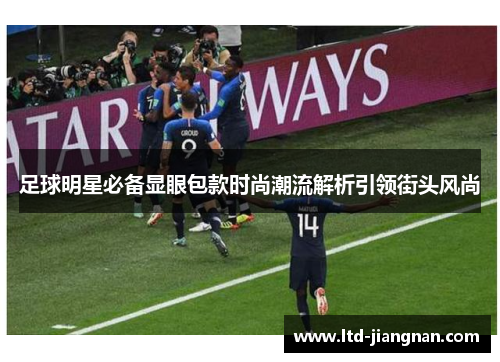 足球明星必备显眼包款时尚潮流解析引领街头风尚