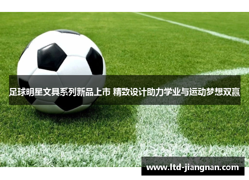 足球明星文具系列新品上市 精致设计助力学业与运动梦想双赢 足球明星文具系列新品上市 精致设计助力学业与运动梦想双赢