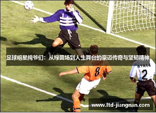 足球明星纯爷们:从绿茵场到人生舞台的豪迈传奇与坚韧精神 足球明星纯爷们:从绿茵场到人生舞台的豪迈传奇与坚韧精神