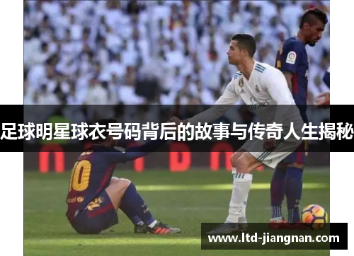 足球明星球衣号码背后的故事与传奇人生揭秘 足球明星球衣号码背后的故事与传奇人生揭秘