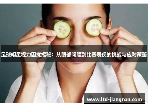 足球明星视力困扰揭秘:从眼部问题到比赛表现的挑战与应对策略 足球明星视力困扰揭秘:从眼部问题到比赛表现的挑战与应对策略