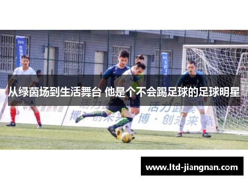 从绿茵场到生活舞台 他是个不会踢足球的足球明星 从绿茵场到生活舞台 他是个不会踢足球的足球明星