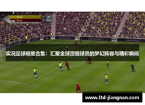 实况足球明星合集:汇聚全球顶级球员的梦幻阵容与精彩瞬间 实况足球明星合集:汇聚全球顶级球员的梦幻阵容与精彩瞬间