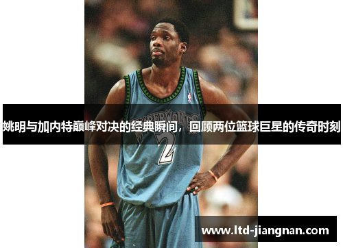 姚明与加内特巅峰对决的经典瞬间，回顾两位篮球巨星的传奇时刻