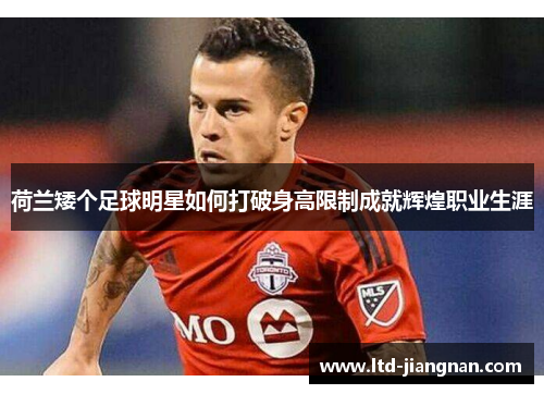 荷兰矮个足球明星如何打破身高限制成就辉煌职业生涯 荷兰矮个足球明星如何打破身高限制成就辉煌职业生涯