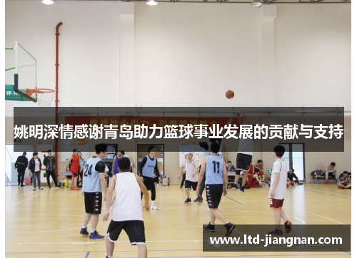 姚明深情感谢青岛助力篮球事业发展的贡献与支持 姚明深情感谢青岛助力篮球事业发展的贡献与支持