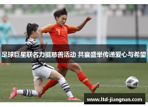 足球巨星联名力挺慈善活动 共襄盛举传递爱心与希望 足球巨星联名力挺慈善活动 共襄盛举传递爱心与希望