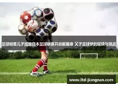 足球明星儿子加盟日本足球联赛开启新篇章 父子足球梦的延续与挑战 足球明星儿子加盟日本足球联赛开启新篇章 父子足球梦的延续与挑战
