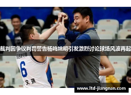 裁判因争议判罚警告杨鸣姚明引发激烈讨论球场风波再起