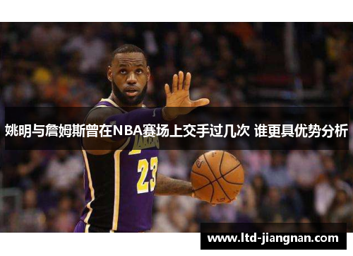 姚明与詹姆斯曾在NBA赛场上交手过几次 谁更具优势分析 姚明与詹姆斯曾在NBA赛场上交手过几次 谁更具优势分析