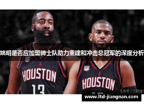 姚明是否应加盟骑士队助力重建和冲击总冠军的深度分析 姚明是否应加盟骑士队助力重建和冲击总冠军的深度分析