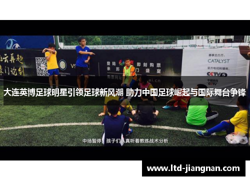 大连英博足球明星引领足球新风潮 助力中国足球崛起与国际舞台争锋 大连英博足球明星引领足球新风潮 助力中国足球崛起与国际舞台争锋
