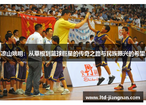 凉山姚明:从草根到篮球巨星的传奇之路与民族振兴的希望 凉山姚明:从草根到篮球巨星的传奇之路与民族振兴的希望