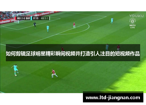 如何剪辑足球明星精彩瞬间视频并打造引人注目的短视频作品 如何剪辑足球明星精彩瞬间视频并打造引人注目的短视频作品