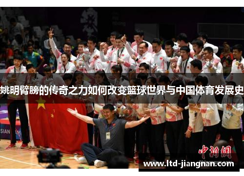 姚明臂膀的传奇之力如何改变篮球世界与中国体育发展史 姚明臂膀的传奇之力如何改变篮球世界与中国体育发展史