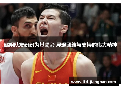 姚明队友纷纷为其喝彩 展现团结与支持的伟大精神 姚明队友纷纷为其喝彩 展现团结与支持的伟大精神