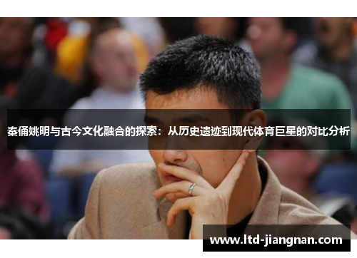 秦俑姚明与古今文化融合的探索:从历史遗迹到现代体育巨星的对比分析 秦俑姚明与古今文化融合的探索:从历史遗迹到现代体育巨星的对比分析