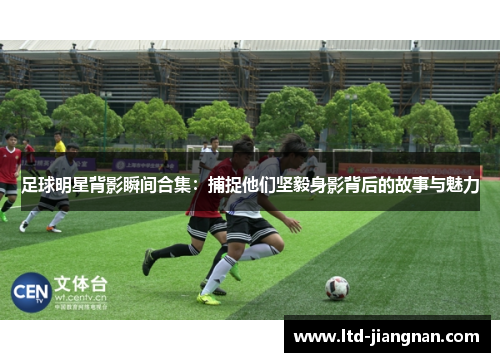足球明星背影瞬间合集:捕捉他们坚毅身影背后的故事与魅力 足球明星背影瞬间合集:捕捉他们坚毅身影背后的故事与魅力