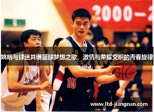 姚明与球迷共谱篮球梦想之歌，激情与荣耀交织的青春旋律