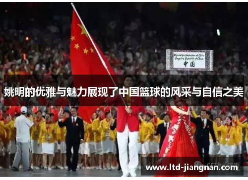 姚明的优雅与魅力展现了中国篮球的风采与自信之美