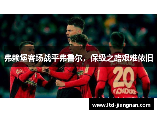 弗赖堡客场战平弗鲁尔，保级之路艰难依旧