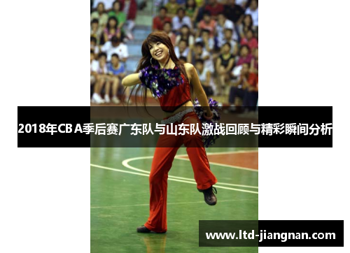 2018年CBA季后赛广东队与山东队激战回顾与精彩瞬间分析