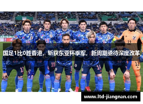 国足1比0胜香港,斩获东亚杯季军,新周期亟待深度改革 国足1比0胜香港,斩获东亚杯季军,新周期亟待深度改革