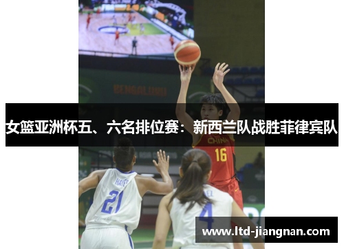 女篮亚洲杯五、六名排位赛:新西兰队战胜菲律宾队 女篮亚洲杯五、六名排位赛:新西兰队战胜菲律宾队