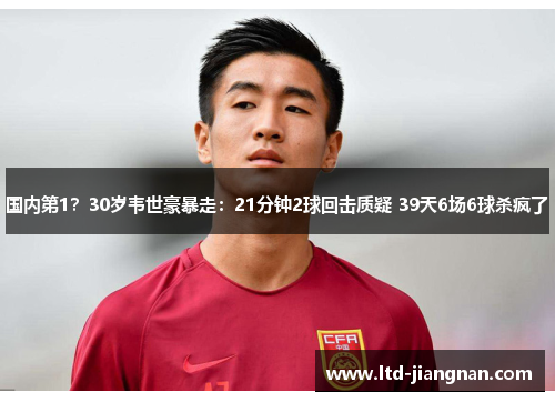 国内第1？30岁韦世豪暴走：21分钟2球回击质疑 39天6场6球杀疯了