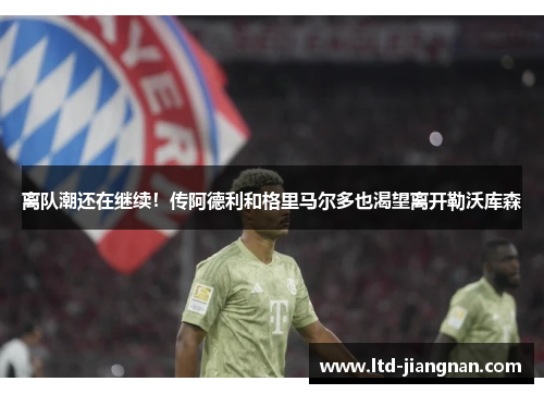 离队潮还在继续!传阿德利和格里马尔多也渴望离开勒沃库森 离队潮还在继续!传阿德利和格里马尔多也渴望离开勒沃库森