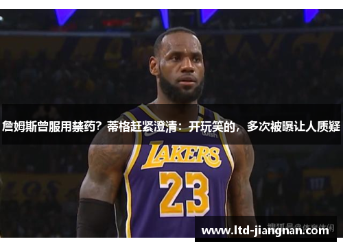詹姆斯曾服用禁药?蒂格赶紧澄清:开玩笑的,多次被曝让人质疑 詹姆斯曾服用禁药?蒂格赶紧澄清:开玩笑的,多次被曝让人质疑