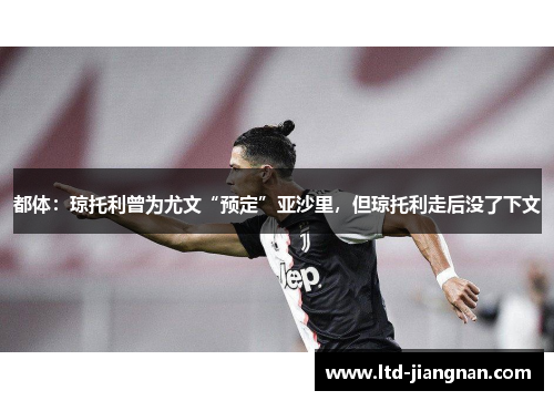 都体:琼托利曾为尤文“预定”亚沙里,但琼托利走后没了下文 都体:琼托利曾为尤文“预定”亚沙里,但琼托利走后没了下文
