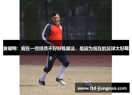 黄健翔：现在一些球员不好好练脚法，是因为现在的足球太好踢