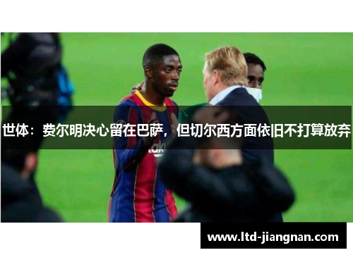 世体:费尔明决心留在巴萨,但切尔西方面依旧不打算放弃 世体:费尔明决心留在巴萨,但切尔西方面依旧不打算放弃